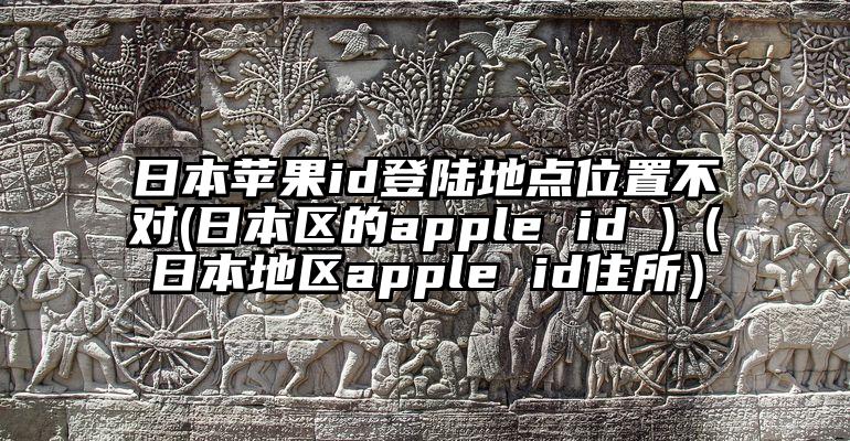 日本苹果id登陆地点位置不对(日本区的apple id )（日本地区apple id住所）