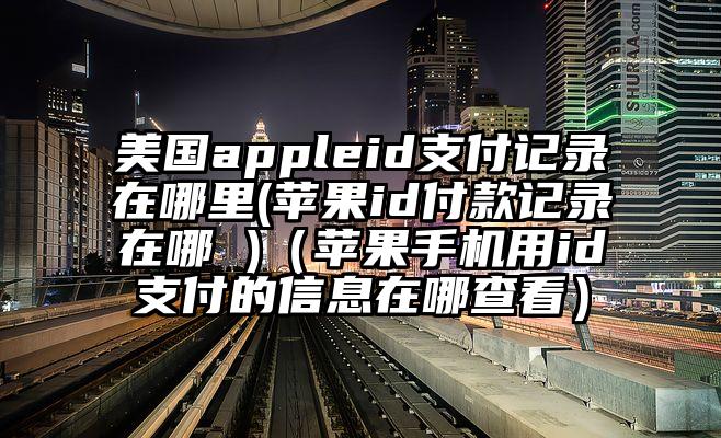 美国appleid支付记录在哪里(苹果id付款记录在哪 )（苹果手机用id支付的信息在哪查看）