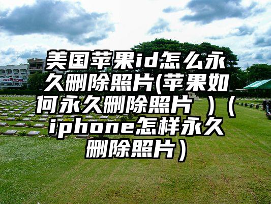 美国苹果id怎么永久删除照片(苹果如何永久删除照片 )（iphone怎样永久删除照片）