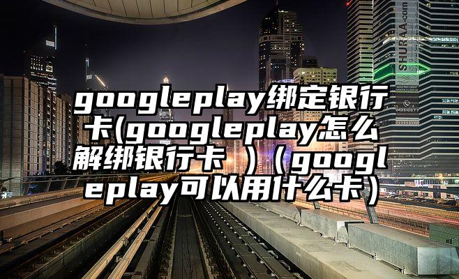 googleplay绑定银行卡(googleplay怎么解绑银行卡 )（googleplay可以用什么卡）