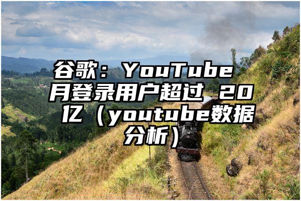 谷歌：YouTube 月登录用户超过 20 亿（youtube数据分析）