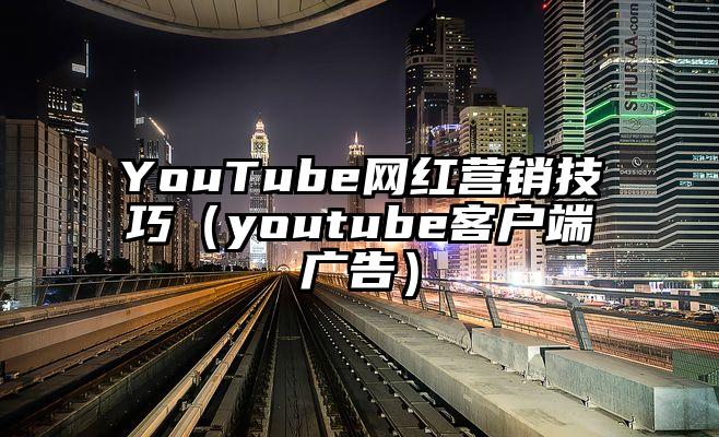 YouTube网红营销技巧（youtube客户端广告）