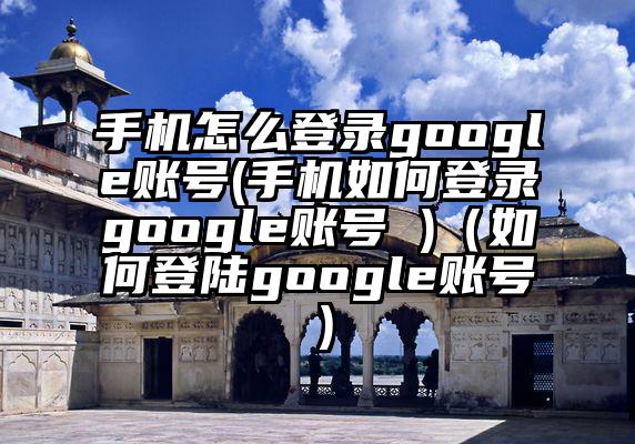 手机怎么登录google账号(手机如何登录google账号 )（如何登陆google账号）