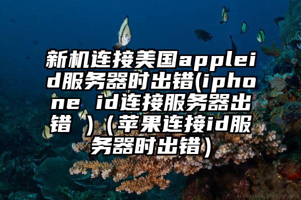 新机连接美国appleid服务器时出错(iphone id连接服务器出错 )（苹果连接id服务器时出错）