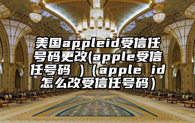 美国appleid受信任号码更改(apple受信任号码 )（apple id怎么改受信任号码）