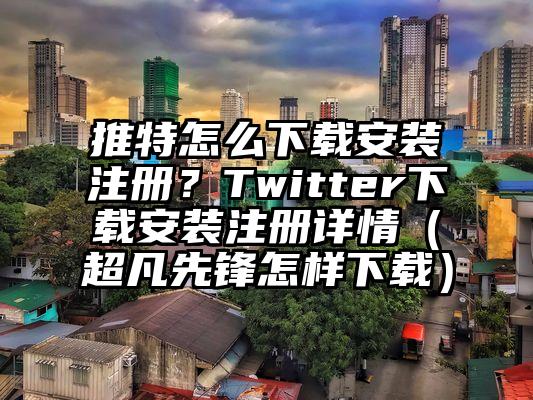 推特怎么下载安装注册？Twitter下载安装注册详情（超凡先锋怎样下载）