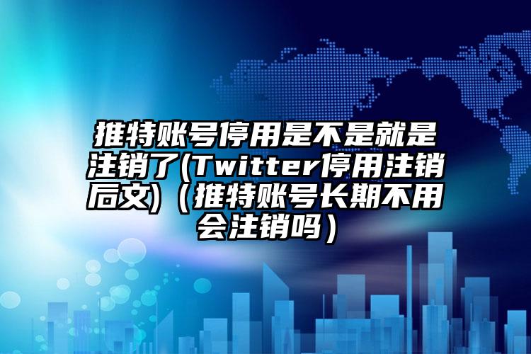 推特账号停用是不是就是注销了(Twitter停用注销后文)（推特账号长期不用会注销吗）