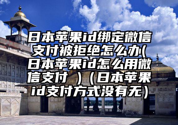 日本苹果id绑定微信支付被拒绝怎么办(日本苹果id怎么用微信支付 )（日本苹果id支付方式没有无）