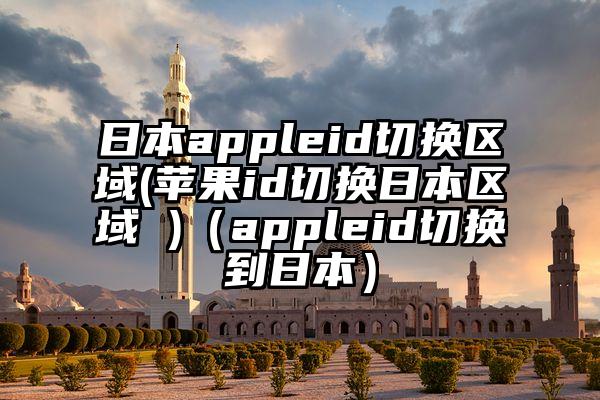 日本appleid切换区域(苹果id切换日本区域 )（appleid切换到日本）