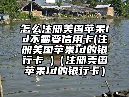 怎么注册美国苹果id不需要信用卡(注册美国苹果id的银行卡 )（注册美国苹果id的银行卡）