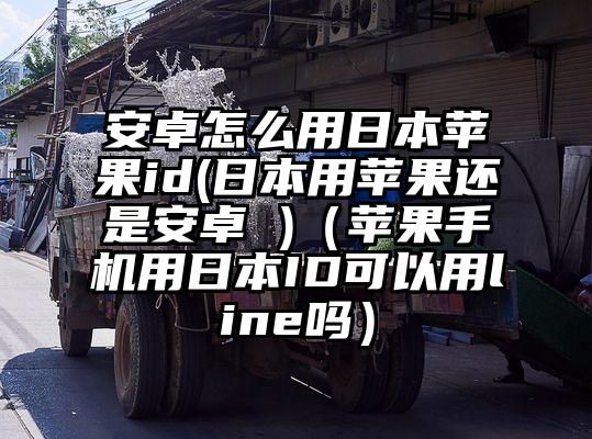 安卓怎么用日本苹果id(日本用苹果还是安卓 )（苹果手机用日本ID可以用line吗）