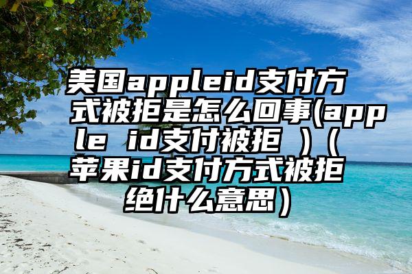 美国appleid支付方式被拒是怎么回事(apple id支付被拒 )（苹果id支付方式被拒绝什么意思）