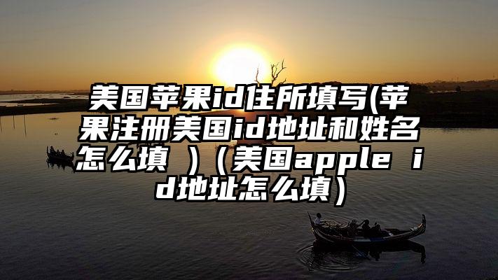 美国苹果id住所填写(苹果注册美国id地址和姓名怎么填 )（美国apple id地址怎么填）