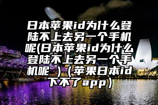 日本苹果id为什么登陆不上去另一个手机呢(日本苹果id为什么登陆不上去另一个手机呢 )（苹果日本id下不了app）
