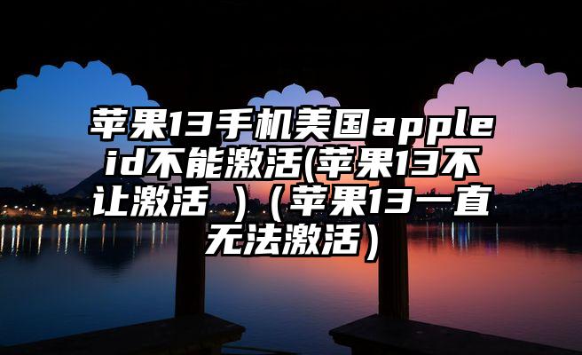 苹果13手机美国appleid不能激活(苹果13不让激活 )(苹果13一直无法激活)