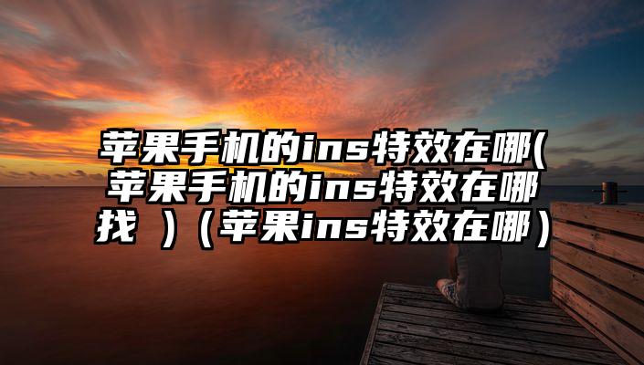 苹果手机的ins特效在哪(苹果手机的ins特效在哪找 )（苹果ins特效在哪）