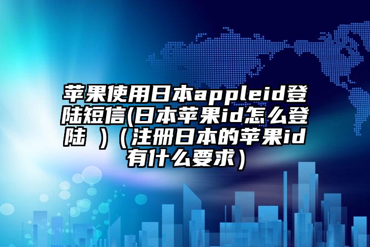 苹果使用日本appleid登陆短信(日本苹果id怎么登陆 )（注册日本的苹果id有什么要求）