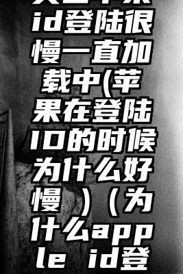 美国苹果id登陆很慢一直加载中(苹果在登陆ID的时候为什么好慢 )（为什么apple id登陆很慢）