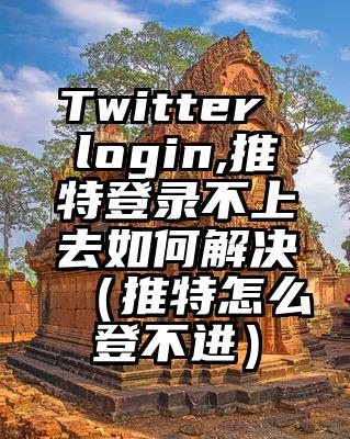 Twitter login,推特登录不上去如何解决（推特怎么登不进）