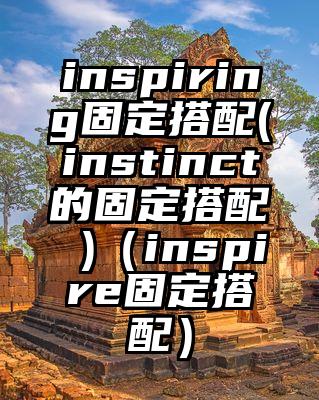 inspiring固定搭配(instinct的固定搭配 )（inspire固定搭配）