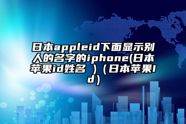 日本appleid下面显示别人的名字的iphone(日本苹果id姓名 )（日本苹果Id）