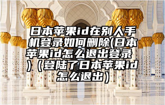 日本苹果id在别人手机登录如何删除(日本苹果id怎么退出登录 )（登陆了日本苹果id怎么退出）