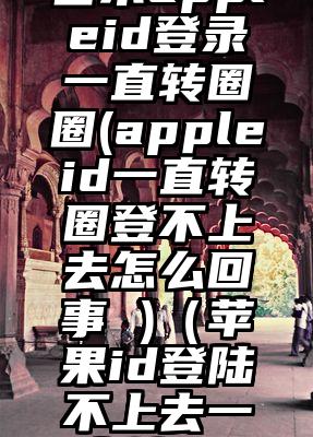 日本appleid登录一直转圈圈(appleid一直转圈登不上去怎么回事 )（苹果id登陆不上去一直转圈）