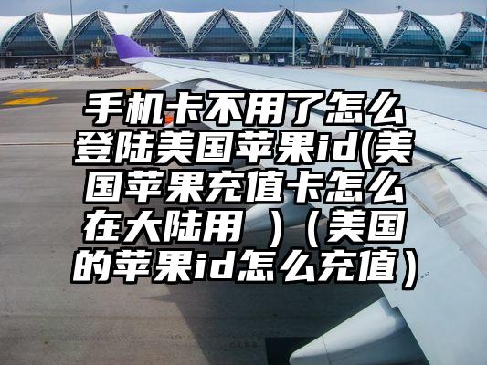 手机卡不用了怎么登陆美国苹果id(美国苹果充值卡怎么在大陆用 )（美国的苹果id怎么充值）