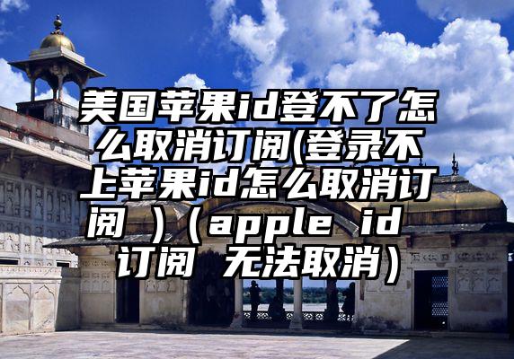 美国苹果id登不了怎么取消订阅(登录不上苹果id怎么取消订阅 )（apple id 订阅 无法取消）