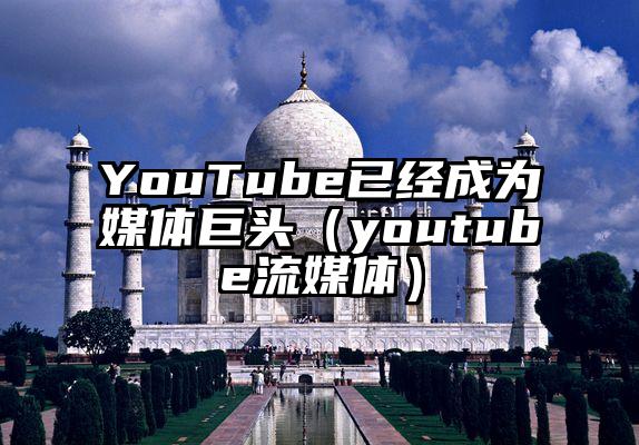 YouTube已经成为媒体巨头（youtube流媒体）