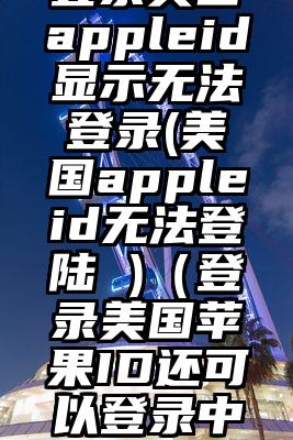 登录美国appleid显示无法登录(美国appleid无法登陆 )（登录美国苹果ID还可以登录中国的吗）