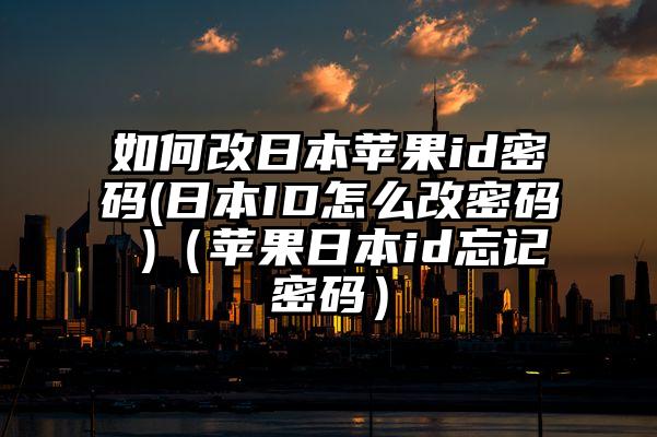 如何改日本苹果id密码(日本ID怎么改密码 )（苹果日本id忘记密码）