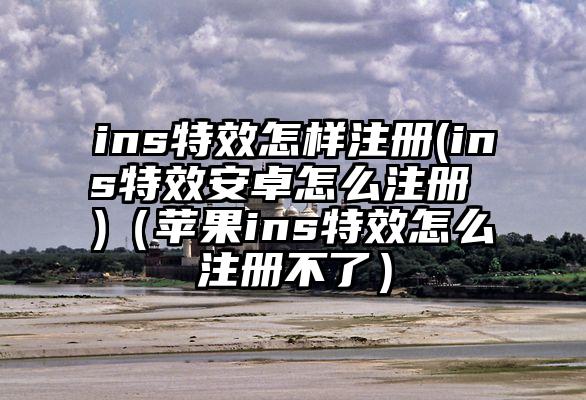 ins特效怎样注册(ins特效安卓怎么注册 )（苹果ins特效怎么注册不了）