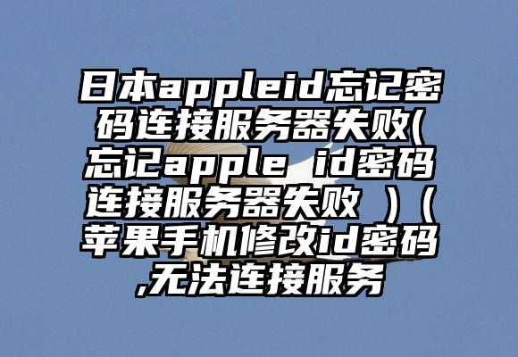 日本appleid忘记密码连接服务器失败(忘记apple id密码连接服务器失败 )（苹果手机修改id密码,无法连接服务