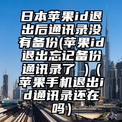 日本苹果id退出后通讯录没有备份(苹果id退出忘记备份通讯录了 )（苹果手机退出id通讯录还在吗）
