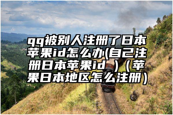 qq被别人注册了日本苹果id怎么办(自己注册日本苹果id )（苹果日本地区怎么注册）