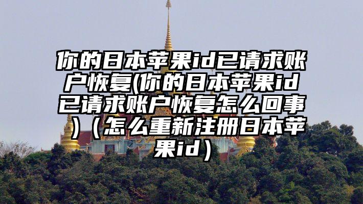 你的日本苹果id已请求账户恢复(你的日本苹果id已请求账户恢复怎么回事 )（怎么重新注册日本苹果id）