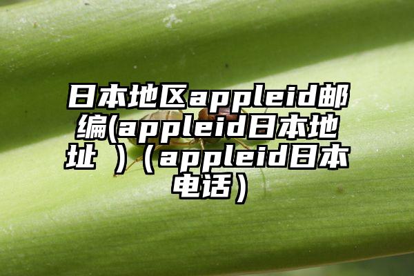 日本地区appleid邮编(appleid日本地址 )（appleid日本电话）