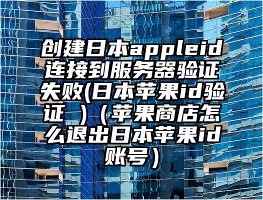 创建日本appleid连接到服务器验证失败(日本苹果id验证 )（苹果商店怎么退出日本苹果id账号）