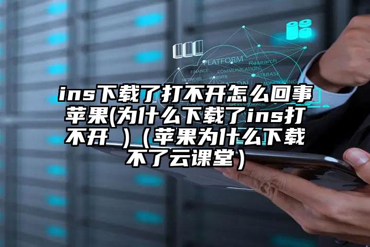 ins下载了打不开怎么回事苹果(为什么下载了ins打不开 )（苹果为什么下载不了云课堂）