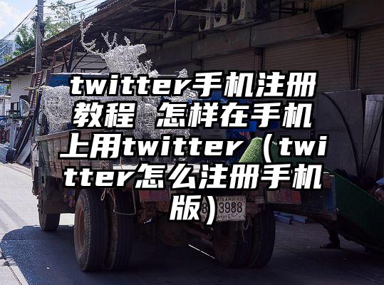 twitter手机注册教程 怎样在手机上用twitter（twitter怎么注册手机版）