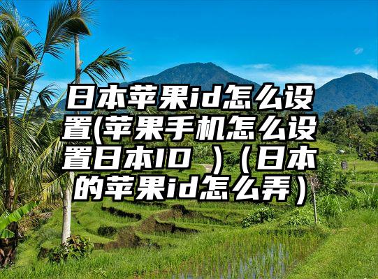 日本苹果id怎么设置(苹果手机怎么设置日本ID )（日本的苹果id怎么弄）