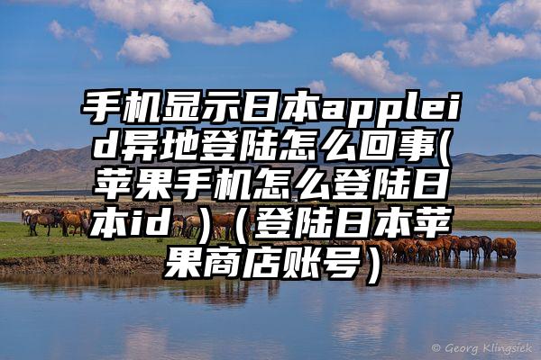 手机显示日本appleid异地登陆怎么回事(苹果手机怎么登陆日本id )（登陆日本苹果商店账号）