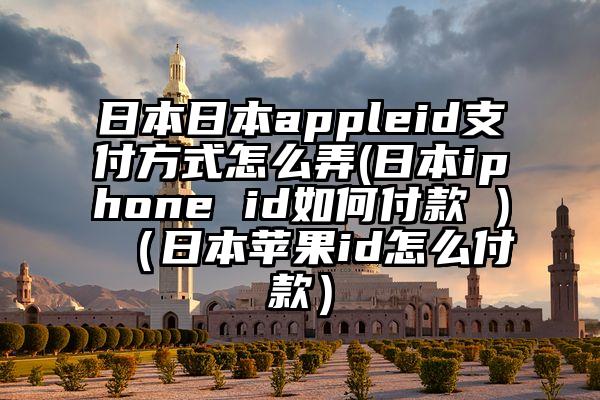 日本日本appleid支付方式怎么弄(日本iphone id如何付款 )（日本苹果id怎么付款）