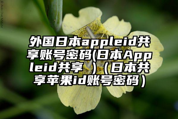 外国日本appleid共享账号密码(日本Appleid共享 )（日本共享苹果id账号密码）
