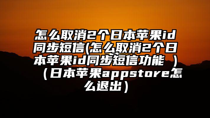 怎么取消2个日本苹果id同步短信(怎么取消2个日本苹果id同步短信功能 )（日本苹果appstore怎么退出）