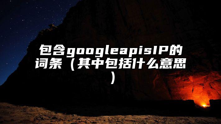 包含googleapisIP的词条（其中包括什么意思）