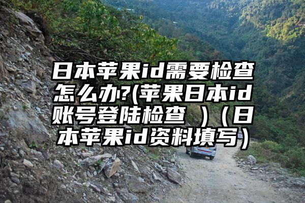 日本苹果id需要检查怎么办?(苹果日本id账号登陆检查 )（日本苹果id资料填写）