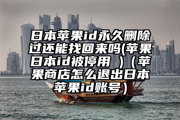 日本苹果id永久删除过还能找回来吗(苹果日本id被停用 )（苹果商店怎么退出日本苹果id账号）