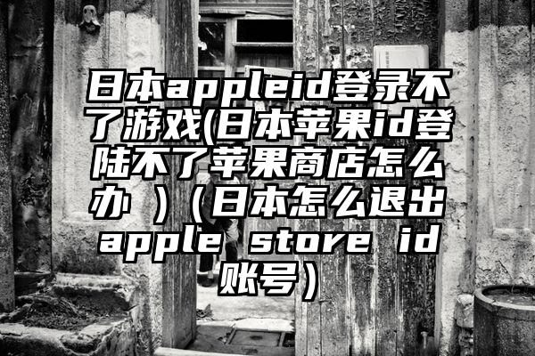 日本appleid登录不了游戏(日本苹果id登陆不了苹果商店怎么办 )（日本怎么退出apple store id账号）